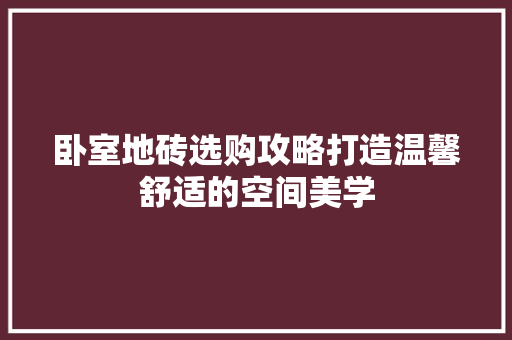 卧室地砖选购攻略打造温馨舒适的空间美学