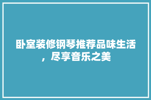 卧室装修钢琴推荐品味生活，尽享音乐之美  第1张