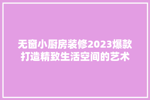 无窗小厨房装修2023爆款打造精致生活空间的艺术