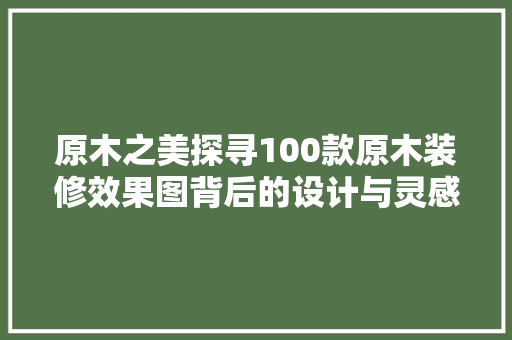 原木之美探寻100款原木装修效果图背后的设计与灵感