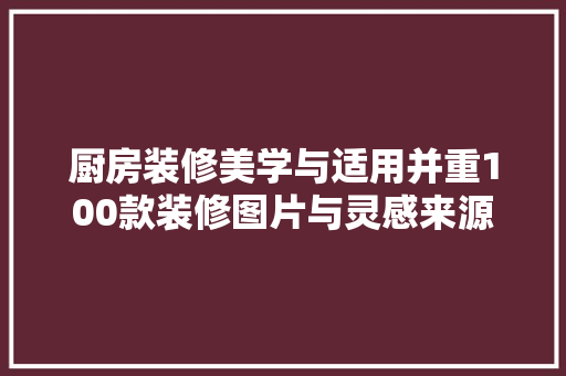 厨房装修美学与适用并重100款装修图片与灵感来源