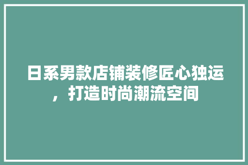 日系男款店铺装修匠心独运，打造时尚潮流空间