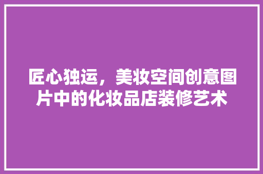 匠心独运，美妆空间创意图片中的化妆品店装修艺术
