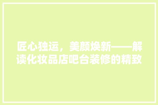 匠心独运，美颜焕新——解读化妆品店吧台装修的精致艺术  第1张