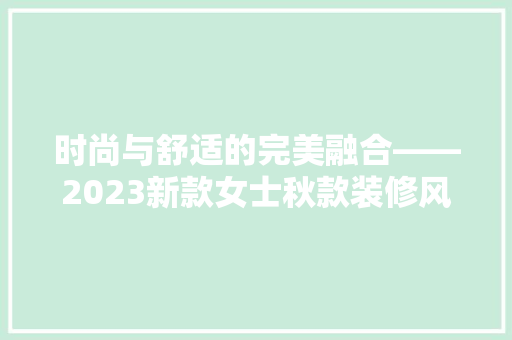 时尚与舒适的完美融合——2023新款女士秋款装修风格赏析