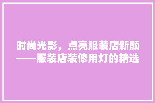 时尚光影，点亮服装店新颜——服装店装修用灯的精选推荐