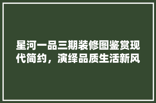 星河一品三期装修图鉴赏现代简约，演绎品质生活新风尚