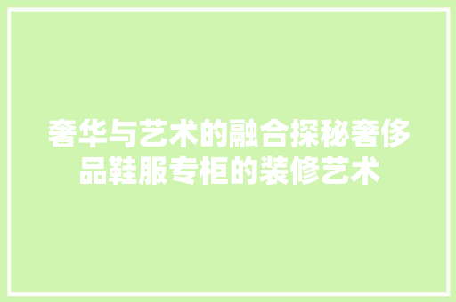 奢华与艺术的融合探秘奢侈品鞋服专柜的装修艺术