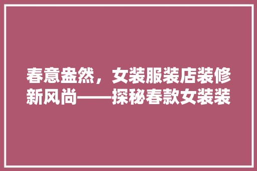 春意盎然，女装服装店装修新风尚——探秘春款女装装修之美