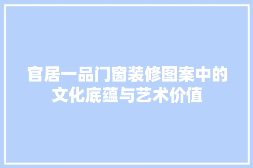 官居一品门窗装修图案中的文化底蕴与艺术价值
