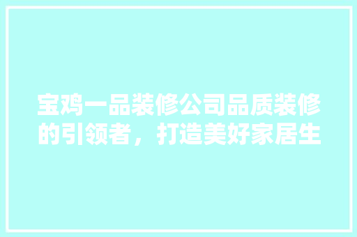 宝鸡一品装修公司品质装修的引领者，打造美好家居生活