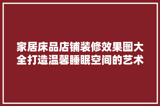 家居床品店铺装修效果图大全打造温馨睡眠空间的艺术