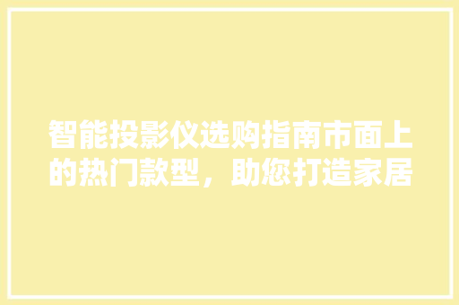 智能投影仪选购指南市面上的热门款型，助您打造家居影院新体验