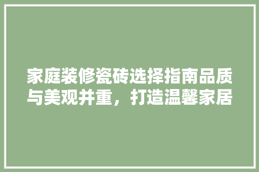 家庭装修瓷砖选择指南品质与美观并重，打造温馨家居  第1张