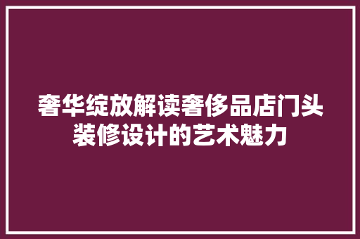 奢华绽放解读奢侈品店门头装修设计的艺术魅力