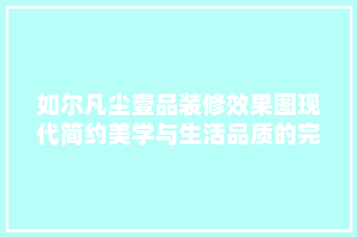 如尔凡尘壹品装修效果图现代简约美学与生活品质的完美融合