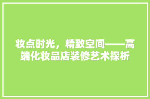 妆点时光，精致空间——高端化妆品店装修艺术探析