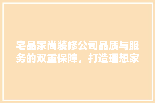 宅品家尚装修公司品质与服务的双重保障，打造理想家居新典范