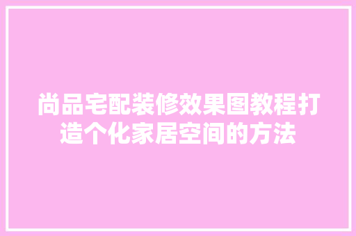 尚品宅配装修效果图教程打造个化家居空间的方法  第1张