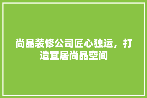 尚品装修公司匠心独运，打造宜居尚品空间