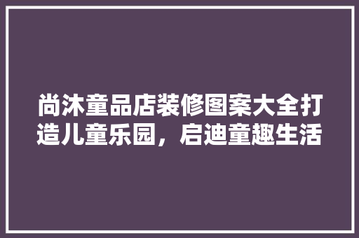 尚沐童品店装修图案大全打造儿童乐园，启迪童趣生活
