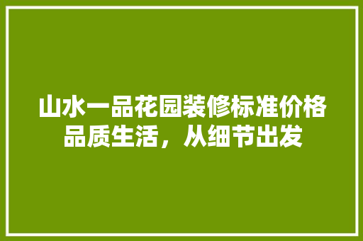 山水一品花园装修标准价格品质生活，从细节出发