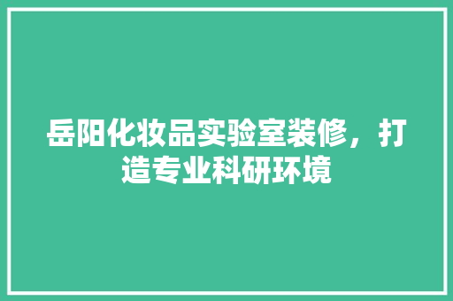 岳阳化妆品实验室装修，打造专业科研环境