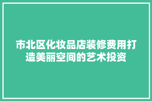 市北区化妆品店装修费用打造美丽空间的艺术投资