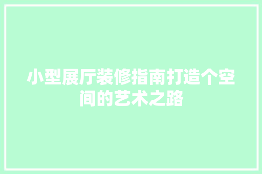 小型展厅装修指南打造个空间的艺术之路