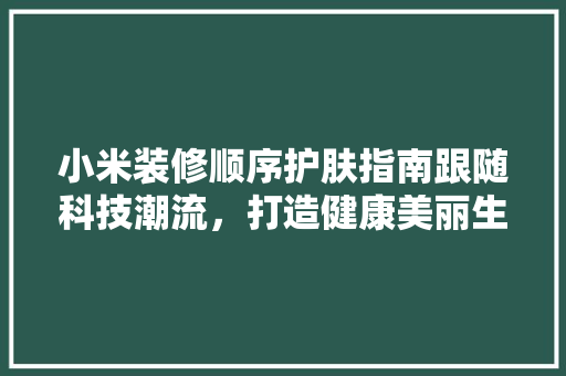 小米装修顺序护肤指南跟随科技潮流，打造健康美丽生活  第1张