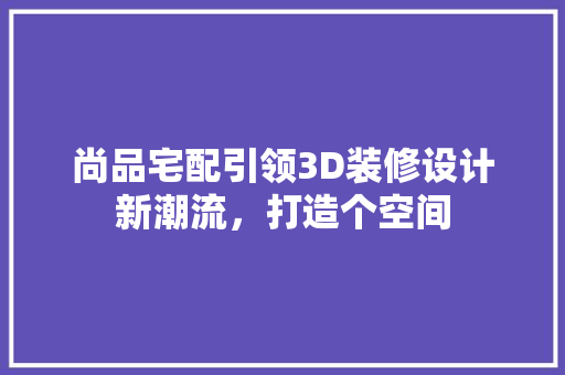 尚品宅配引领3D装修设计新潮流，打造个空间