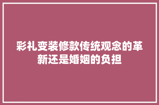 彩礼变装修款传统观念的革新还是婚姻的负担
