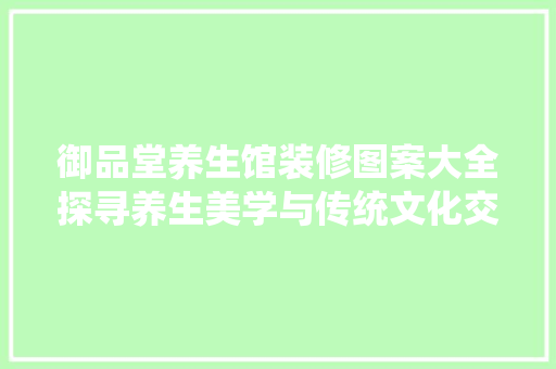 御品堂养生馆装修图案大全探寻养生美学与传统文化交融之路