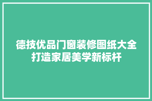德技优品门窗装修图纸大全打造家居美学新标杆