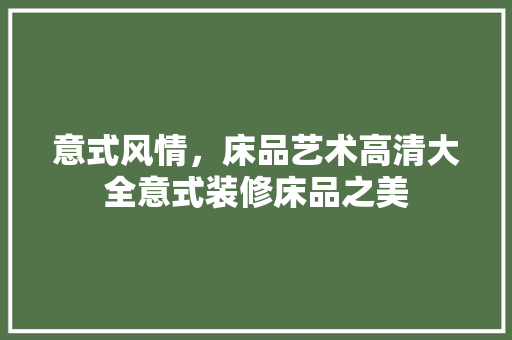 意式风情，床品艺术高清大全意式装修床品之美