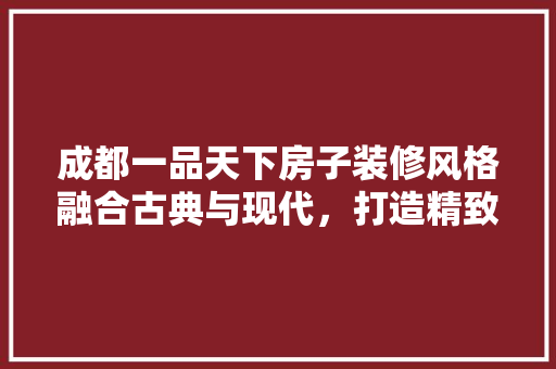 成都一品天下房子装修风格融合古典与现代，打造精致宜居空间