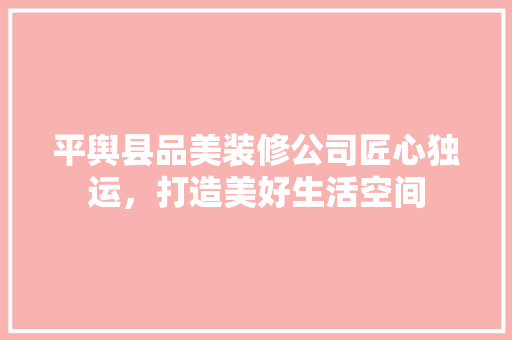 平舆县品美装修公司匠心独运，打造美好生活空间