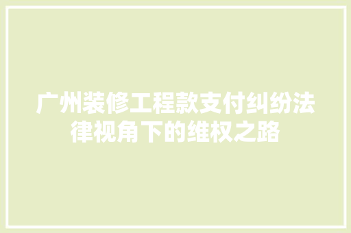 广州装修工程款支付纠纷法律视角下的维权之路