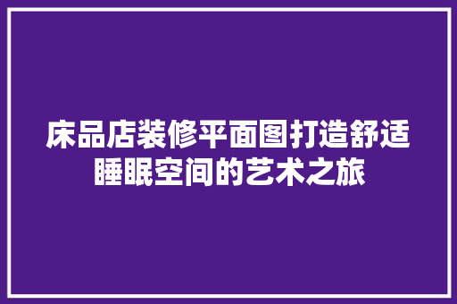 床品店装修平面图打造舒适睡眠空间的艺术之旅