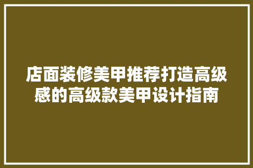 店面装修美甲推荐打造高级感的高级款美甲设计指南