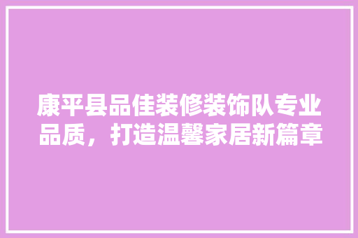 康平县品佳装修装饰队专业品质，打造温馨家居新篇章