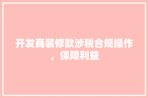 开发商装修款涉税合规操作，保障利益
