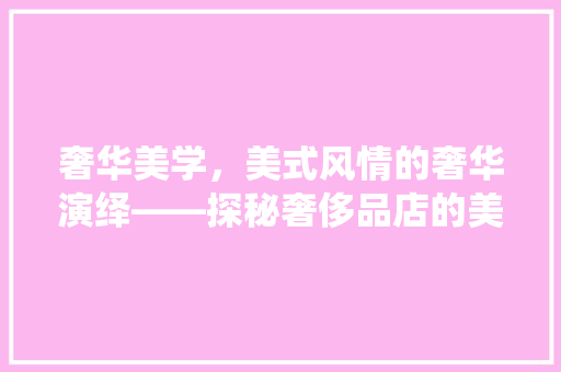 奢华美学，美式风情的奢华演绎——探秘奢侈品店的美式装修艺术