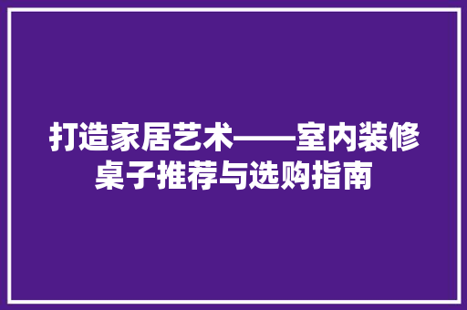 打造家居艺术——室内装修桌子推荐与选购指南