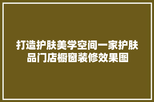 打造护肤美学空间一家护肤品门店橱窗装修效果图