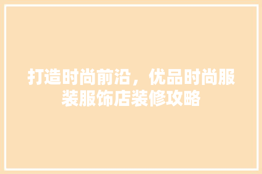 打造时尚前沿，优品时尚服装服饰店装修攻略  第1张