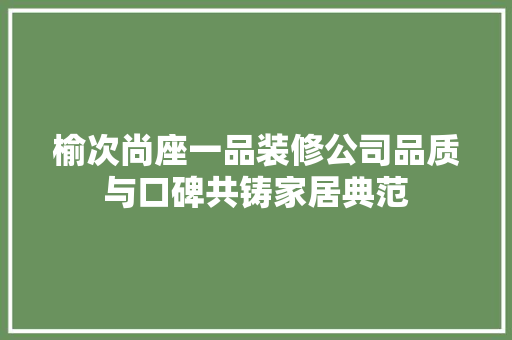 榆次尚座一品装修公司品质与口碑共铸家居典范