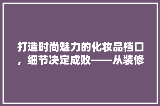 打造时尚魅力的化妆品档口，细节决定成败——从装修效果图解读空间美学