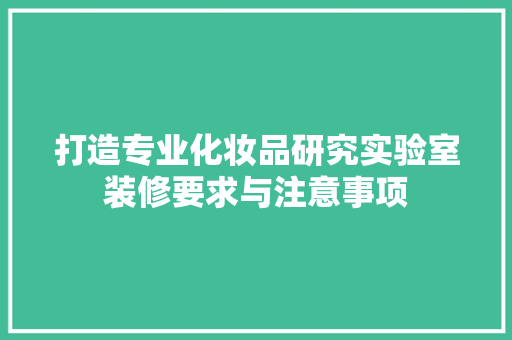 打造专业化妆品研究实验室装修要求与注意事项