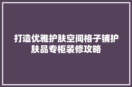 打造优雅护肤空间格子铺护肤品专柜装修攻略